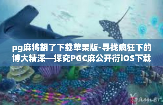pg麻将胡了下载苹果版-寻找疯狂下的博大精深—探究PGC麻公开衍iOS下载指南-pg麻将胡了下载苹果版