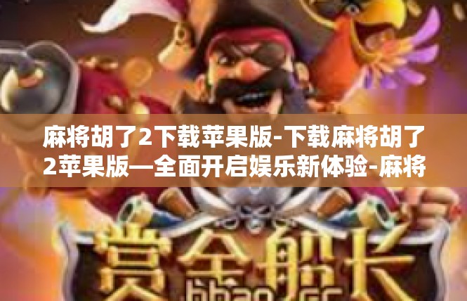 麻将胡了2下载苹果版-下载麻将胡了2苹果版—全面开启娱乐新体验-麻将胡了2下载苹果版