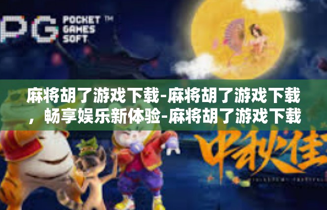 麻将胡了游戏下载-麻将胡了游戏下载，畅享娱乐新体验-麻将胡了游戏下载
