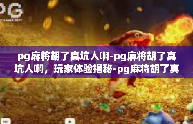 pg麻将胡了真坑人啊-pg麻将胡了真坑人啊，玩家体验揭秘-pg麻将胡了真坑人啊