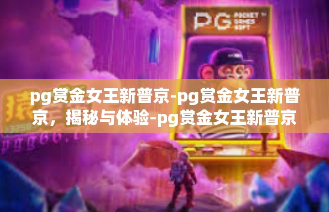 pg赏金女王新普京-pg赏金女王新普京，揭秘与体验-pg赏金女王新普京