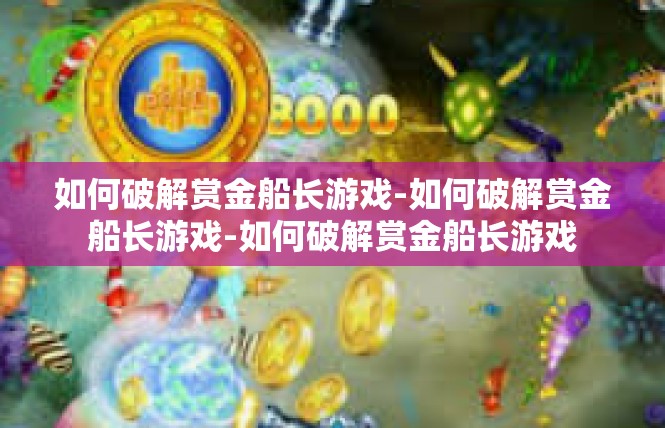 如何破解赏金船长游戏-如何破解赏金船长游戏-如何破解赏金船长游戏