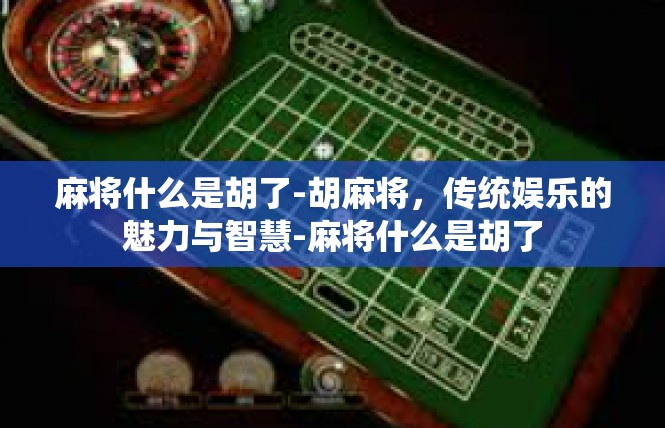 麻将什么是胡了-胡麻将，传统娱乐的魅力与智慧-麻将什么是胡了