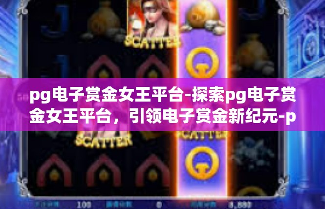 pg电子赏金女王平台-探索pg电子赏金女王平台，引领电子赏金新纪元-pg电子赏金女王平台