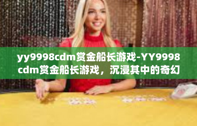 yy9998cdm赏金船长游戏-YY9998cdm赏金船长游戏，沉浸其中的奇幻之旅-yy9998cdm赏金船长游戏