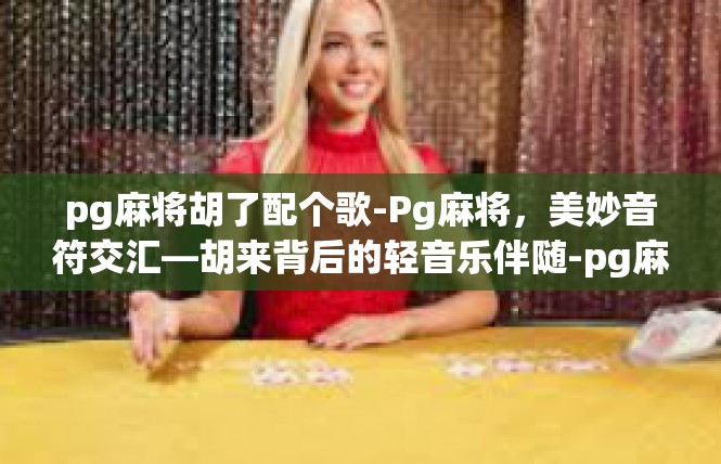 pg麻将胡了配个歌-Pg麻将，美妙音符交汇—胡来背后的轻音乐伴随-pg麻将胡了配个歌