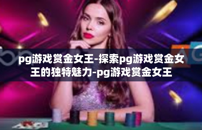 pg游戏赏金女王-探索pg游戏赏金女王的独特魅力-pg游戏赏金女王