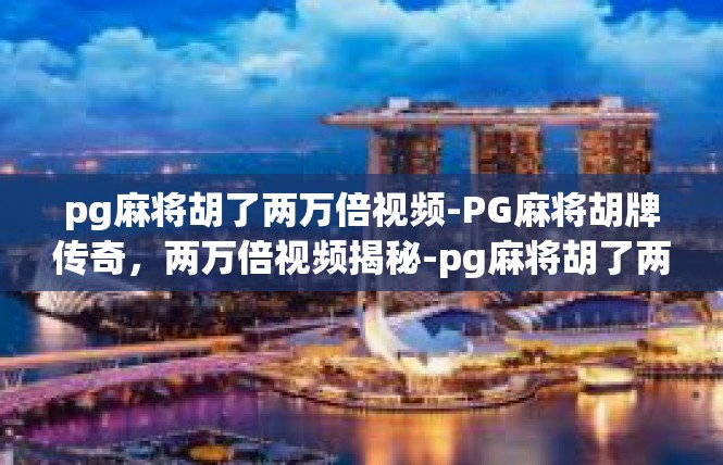 pg麻将胡了两万倍视频-PG麻将胡牌传奇，两万倍视频揭秘-pg麻将胡了两万倍视频