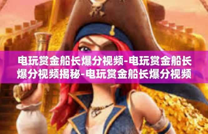 电玩赏金船长爆分视频-电玩赏金船长爆分视频揭秘-电玩赏金船长爆分视频