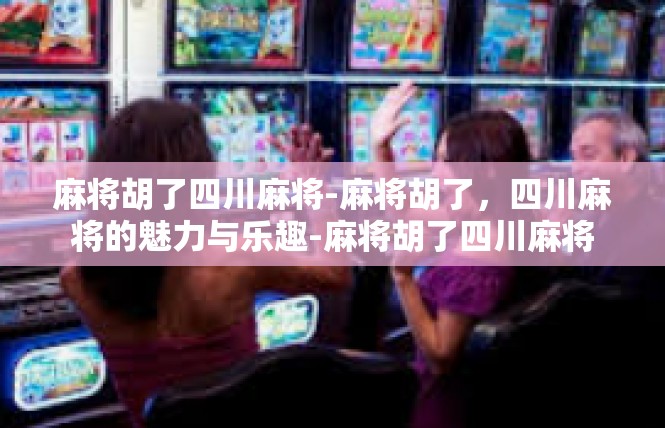麻将胡了四川麻将-麻将胡了，四川麻将的魅力与乐趣-麻将胡了四川麻将