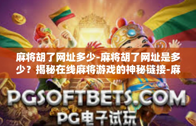 麻将胡了网址多少-麻将胡了网址是多少？揭秘在线麻将游戏的神秘链接-麻将胡了网址多少