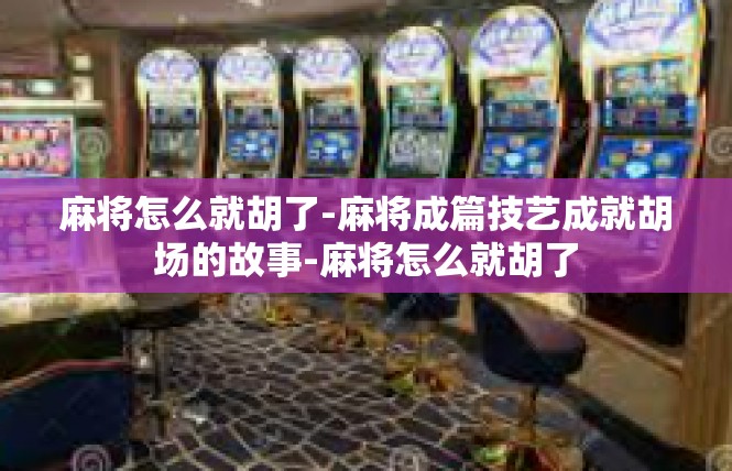 麻将怎么就胡了-麻将成篇技艺成就胡场的故事-麻将怎么就胡了