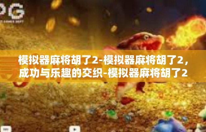 模拟器麻将胡了2-模拟器麻将胡了2，成功与乐趣的交织-模拟器麻将胡了2