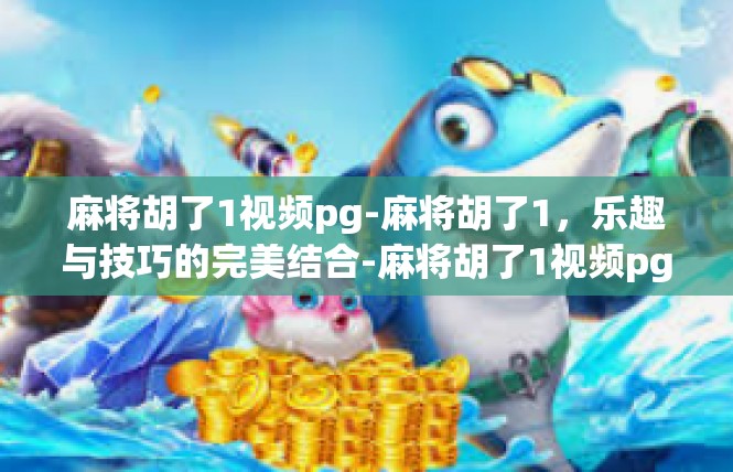 麻将胡了1视频pg-麻将胡了1，乐趣与技巧的完美结合-麻将胡了1视频pg