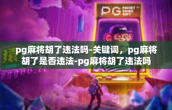 pg麻将胡了违法吗-关键词，pg麻将胡了是否违法-pg麻将胡了违法吗