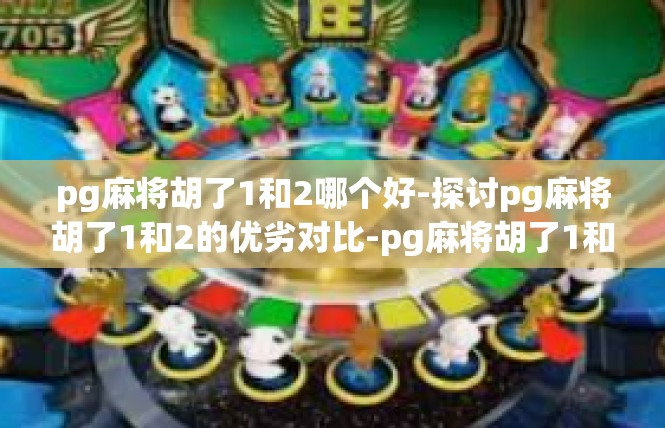 pg麻将胡了1和2哪个好-探讨pg麻将胡了1和2的优劣对比-pg麻将胡了1和2哪个好