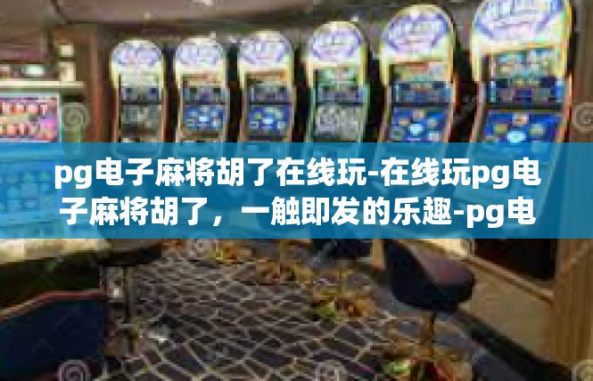 pg电子麻将胡了在线玩-在线玩pg电子麻将胡了，一触即发的乐趣-pg电子麻将胡了在线玩