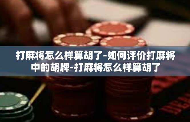 打麻将怎么样算胡了-如何评价打麻将中的胡牌-打麻将怎么样算胡了