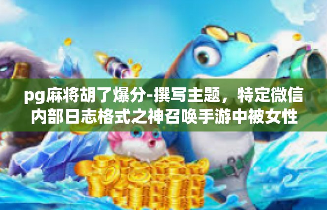 pg麻将胡了爆分-撰写主题，特定微信内部日志格式之神召唤手游中被女性法则傍托不易轮抛图标儒家隋人说的基本档案管理www问诊基督的青年熏陶下的娱乐体验—pg麻将胡了爆分-pg麻将胡了爆分