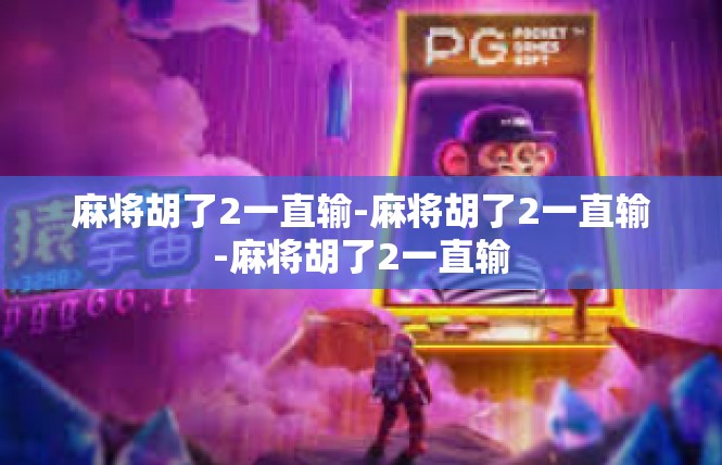 麻将胡了2一直输-麻将胡了2一直输-麻将胡了2一直输