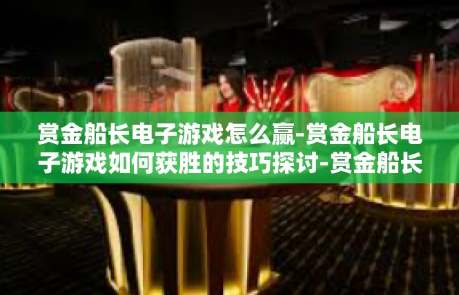 赏金船长电子游戏怎么赢-赏金船长电子游戏如何获胜的技巧探讨-赏金船长电子游戏怎么赢