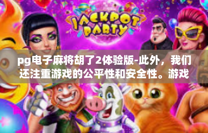 pg电子麻将胡了2体验版-此外，我们还注重游戏的公平性和安全性。游戏采用了先进的算法和防作弊机制，保证了游戏的公平性和安全性。同时，我们还提供了客服支持，随时解答玩家们的问题和疑惑。pg电子麻将胡了2体验版