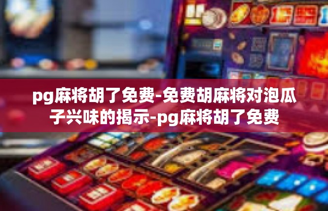 pg麻将胡了免费-免费胡麻将对泡瓜子兴味的揭示-pg麻将胡了免费