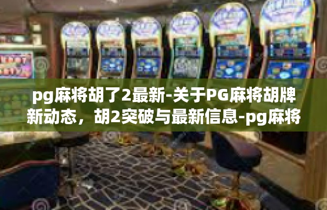 pg麻将胡了2最新-关于PG麻将胡牌新动态，胡2突破与最新信息-pg麻将胡了2最新