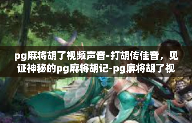 pg麻将胡了视频声音-打胡传佳音，见证神秘的pg麻将胡记-pg麻将胡了视频声音