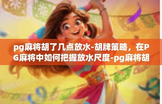 pg麻将胡了几点放水-胡牌策略，在PG麻将中如何把握放水尺度-pg麻将胡了几点放水