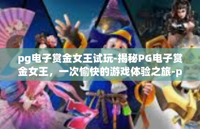 pg电子赏金女王试玩-揭秘PG电子赏金女王，一次愉快的游戏体验之旅-pg电子赏金女王试玩