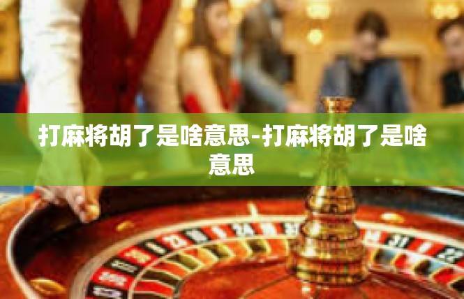 打麻将胡了是啥意思-打麻将胡了是啥意思
