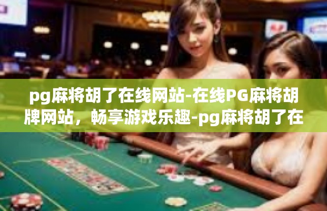 pg麻将胡了在线网站-在线PG麻将胡牌网站，畅享游戏乐趣-pg麻将胡了在线网站