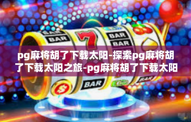 pg麻将胡了下载太阳-探索pg麻将胡了下载太阳之旅-pg麻将胡了下载太阳