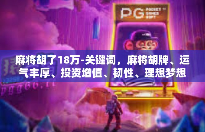 麻将胡了18万-关键词，麻将胡牌、运气丰厚、投资增值、韧性、理想梦想-麻将胡了18万