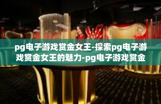 pg电子游戏赏金女王-探索pg电子游戏赏金女王的魅力-pg电子游戏赏金女王