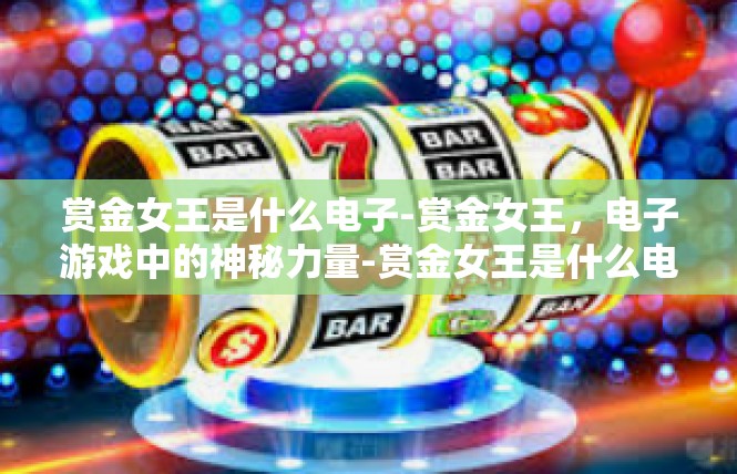 赏金女王是什么电子-赏金女王，电子游戏中的神秘力量-赏金女王是什么电子