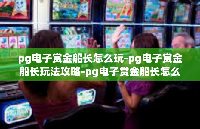 pg电子赏金船长怎么玩-pg电子赏金船长玩法攻略-pg电子赏金船长怎么玩