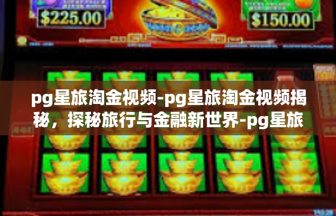 pg星旅淘金视频-pg星旅淘金视频揭秘，探秘旅行与金融新世界-pg星旅淘金视频