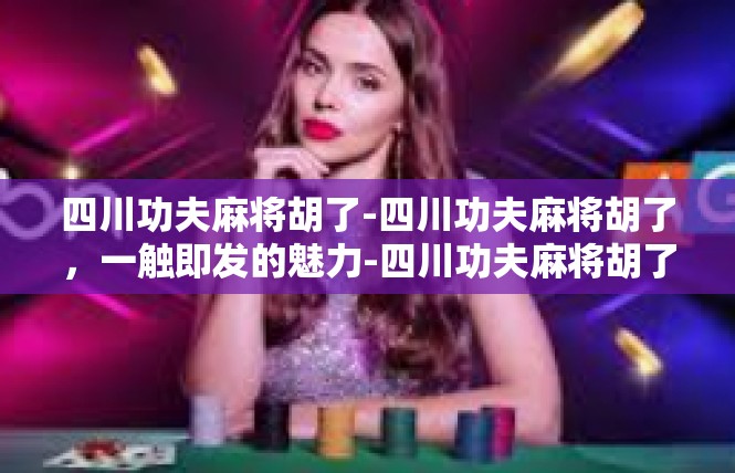 四川功夫麻将胡了-四川功夫麻将胡了，一触即发的魅力-四川功夫麻将胡了