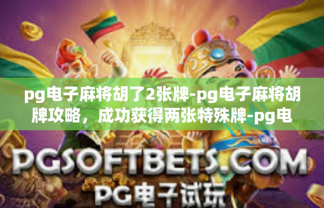 pg电子麻将胡了2张牌-pg电子麻将胡牌攻略，成功获得两张特殊牌-pg电子麻将胡了2张牌