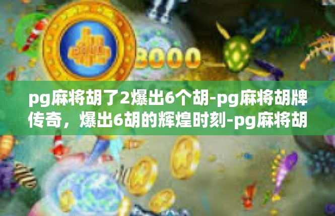 pg麻将胡了2爆出6个胡-pg麻将胡牌传奇，爆出6胡的辉煌时刻-pg麻将胡了2爆出6个胡
