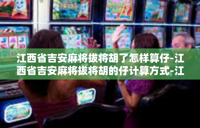 江西省吉安麻将拔将胡了怎样算仔-江西省吉安麻将拔将胡的仔计算方式-江西省吉安麻将拔将胡了怎样算仔