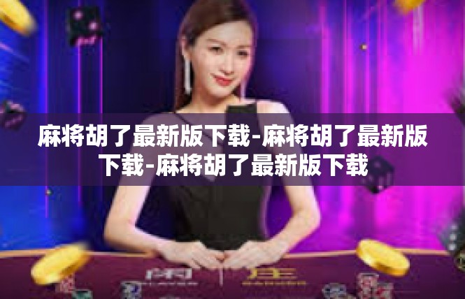 麻将胡了最新版下载-麻将胡了最新版下载-麻将胡了最新版下载