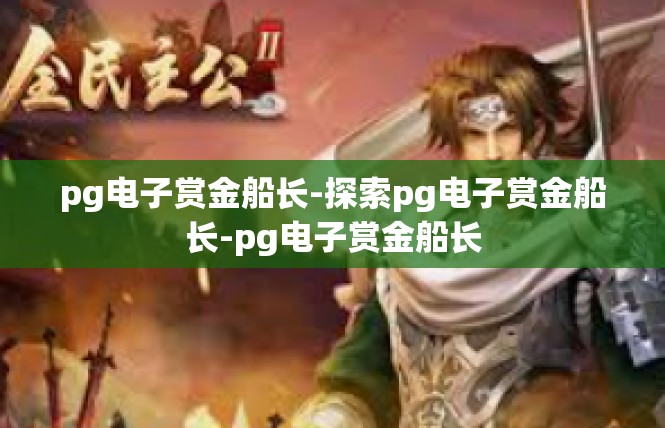 pg电子赏金船长-探索pg电子赏金船长-pg电子赏金船长