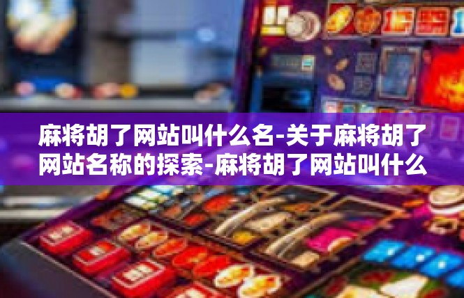 麻将胡了网站叫什么名-关于麻将胡了网站名称的探索-麻将胡了网站叫什么名