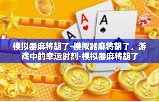 模拟器麻将胡了-模拟器麻将胡了，游戏中的幸运时刻-模拟器麻将胡了