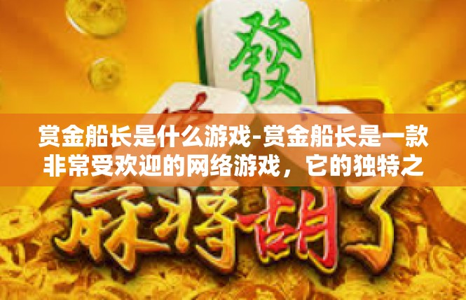 赏金船长是什么游戏-赏金船长是一款非常受欢迎的网络游戏，它的独特之处在于一个独特的角色设定和丰富的游戏玩法。接下来，我将为您详细介绍这款游戏及其关键词。赏金船长是什么游戏