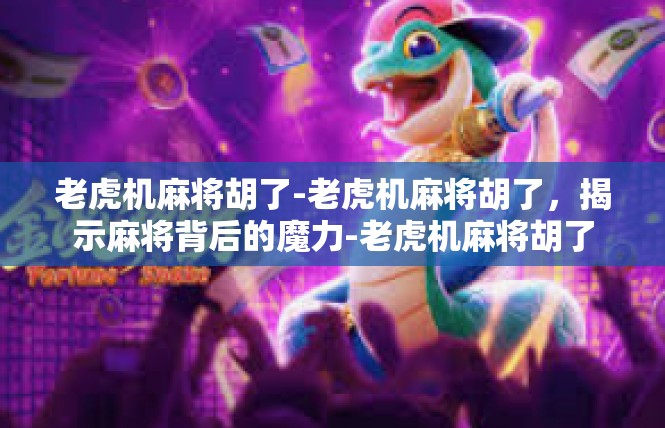 老虎机麻将胡了-老虎机麻将胡了，揭示麻将背后的魔力-老虎机麻将胡了