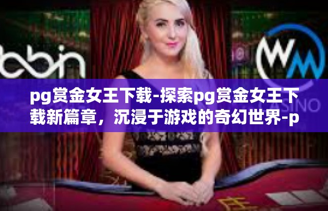 pg赏金女王下载-探索pg赏金女王下载新篇章，沉浸于游戏的奇幻世界-pg赏金女王下载